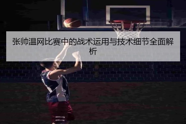 张帅温网比赛中的战术运用与技术细节全面解析